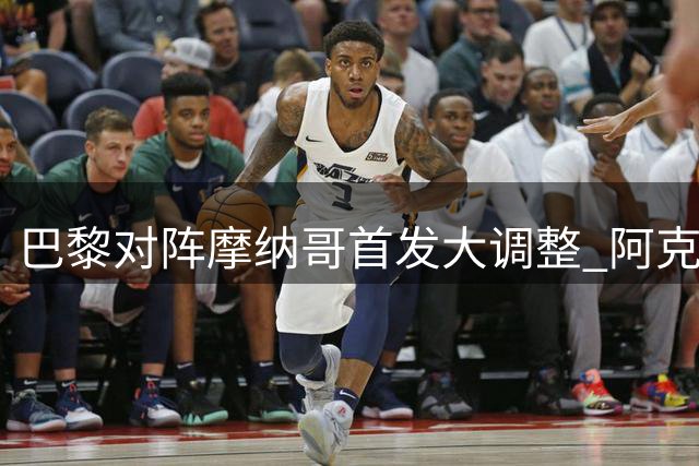巴黎对阵摩纳哥首发大调整 阿克利乌什首秀引关注
