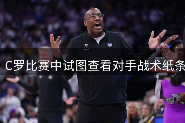 C罗比赛中试图查看对手战术纸条，画面被镜头捕捉